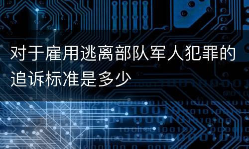 对于雇用逃离部队军人犯罪的追诉标准是多少