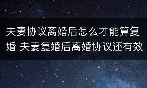 夫妻协议离婚后怎么才能算复婚 夫妻复婚后离婚协议还有效吗