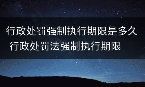 行政处罚强制执行期限是多久 行政处罚法强制执行期限