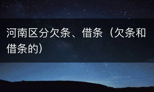 河南区分欠条、借条（欠条和借条的）