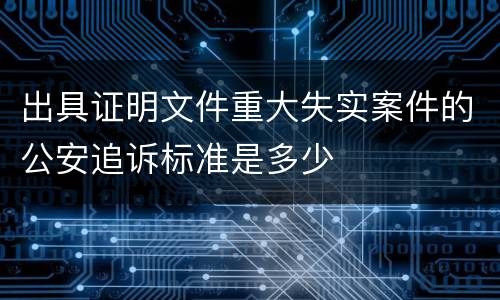 出具证明文件重大失实案件的公安追诉标准是多少