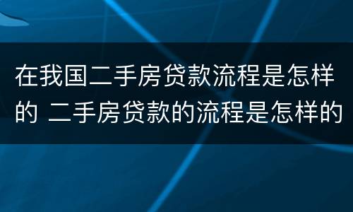 在我国二手房贷款流程是怎样的 二手房贷款的流程是怎样的
