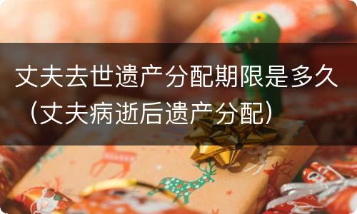 丈夫去世遗产分配期限是多久（丈夫病逝后遗产分配）