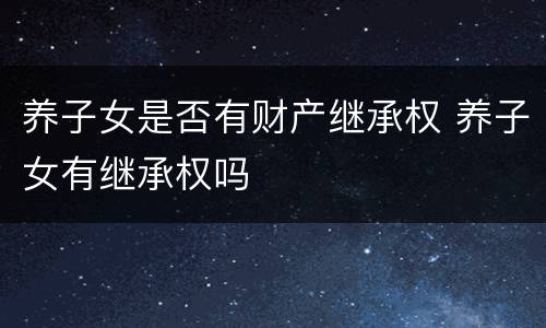 养子女是否有财产继承权 养子女有继承权吗