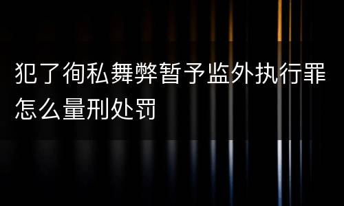 犯了徇私舞弊暂予监外执行罪怎么量刑处罚