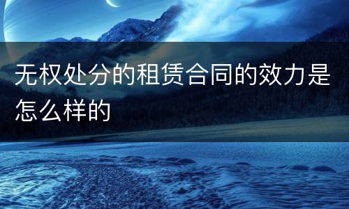 无权处分的租赁合同的效力是怎么样的