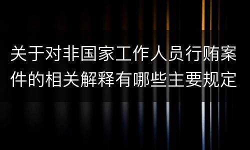 关于对非国家工作人员行贿案件的相关解释有哪些主要规定