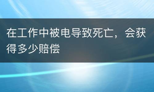 在工作中被电导致死亡，会获得多少赔偿