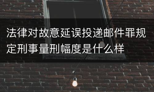 法律对故意延误投递邮件罪规定刑事量刑幅度是什么样