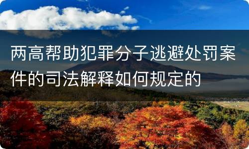 两高帮助犯罪分子逃避处罚案件的司法解释如何规定的