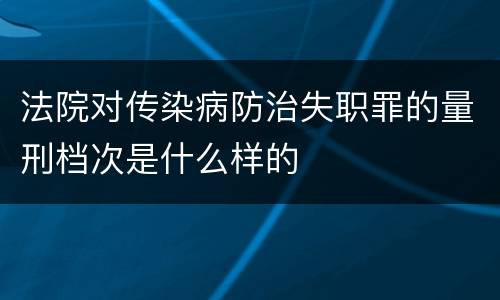 法院对传染病防治失职罪的量刑档次是什么样的