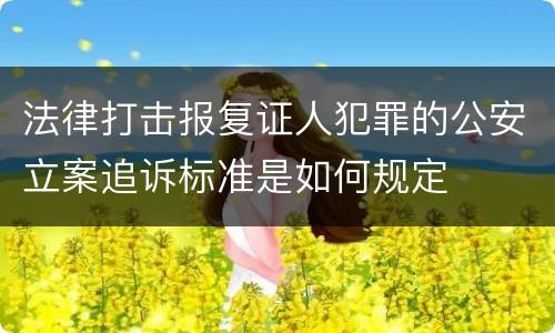 法律打击报复证人犯罪的公安立案追诉标准是如何规定