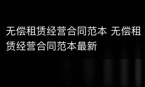 无偿租赁经营合同范本 无偿租赁经营合同范本最新
