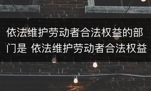 依法维护劳动者合法权益的部门是 依法维护劳动者合法权益的部门是哪个