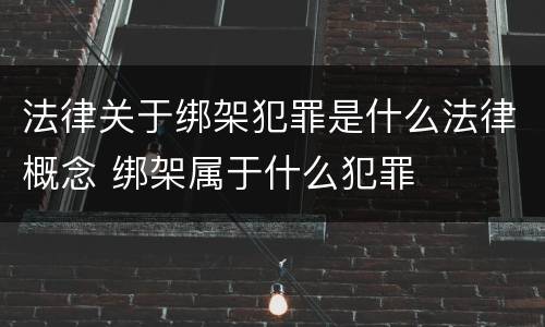 法律关于绑架犯罪是什么法律概念 绑架属于什么犯罪