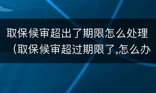 取保候审超出了期限怎么处理（取保候审超过期限了,怎么办,也不通知）