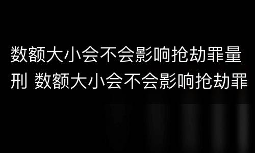 数额大小会不会影响抢劫罪量刑 数额大小会不会影响抢劫罪量刑标准