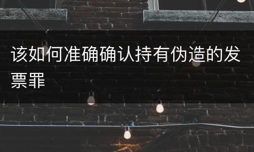 该如何准确确认持有伪造的发票罪