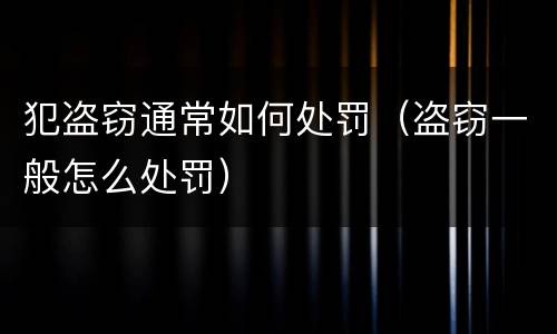 犯盗窃通常如何处罚（盗窃一般怎么处罚）