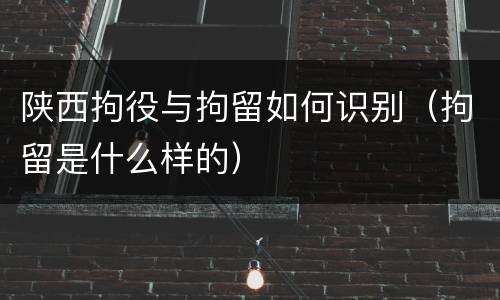 陕西拘役与拘留如何识别（拘留是什么样的）