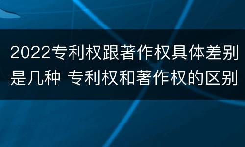 2022专利权跟著作权具体差别是几种 专利权和著作权的区别