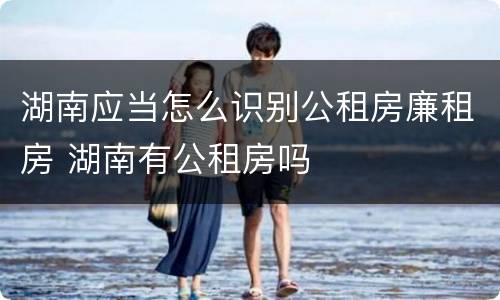 湖南应当怎么识别公租房廉租房 湖南有公租房吗