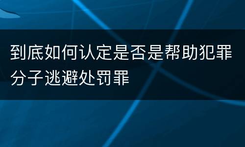 到底如何认定是否是帮助犯罪分子逃避处罚罪