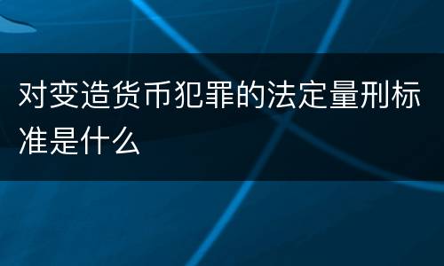 对变造货币犯罪的法定量刑标准是什么