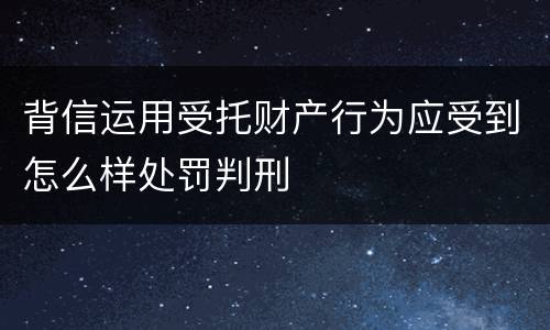 背信运用受托财产行为应受到怎么样处罚判刑