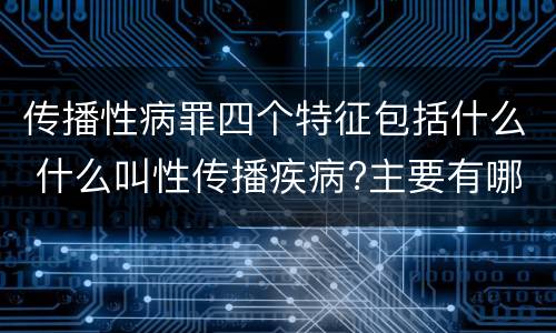 传播性病罪四个特征包括什么 什么叫性传播疾病?主要有哪几种?