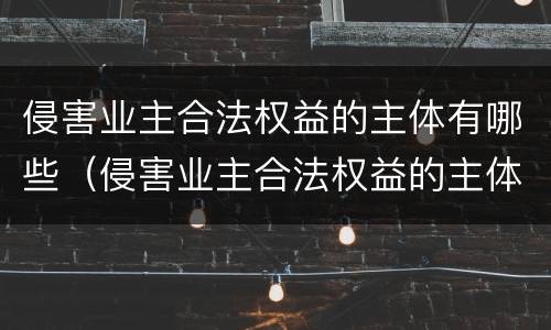 侵害业主合法权益的主体有哪些（侵害业主合法权益的主体有哪些人）