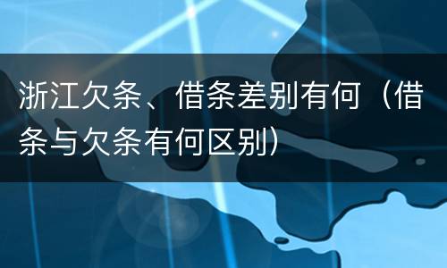 浙江欠条、借条差别有何（借条与欠条有何区别）