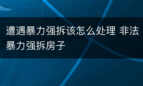 遭遇暴力强拆该怎么处理 非法暴力强拆房子