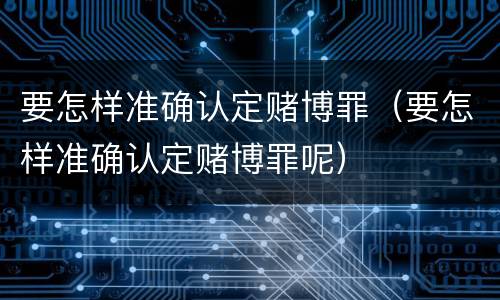 要怎样准确认定赌博罪（要怎样准确认定赌博罪呢）