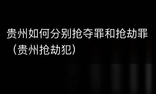 贵州如何分别抢夺罪和抢劫罪（贵州抢劫犯）