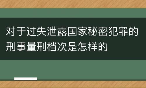 对于过失泄露国家秘密犯罪的刑事量刑档次是怎样的
