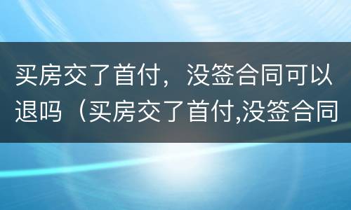 买房交了首付，没签合同可以退吗（买房交了首付,没签合同可以退吗）