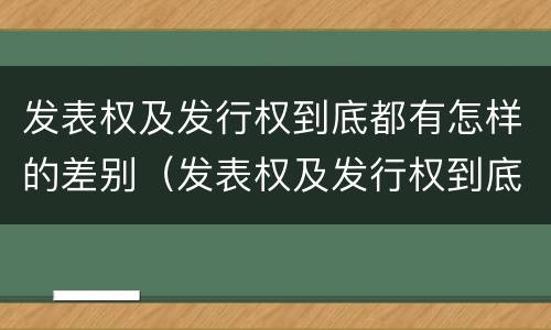 发表权及发行权到底都有怎样的差别（发表权及发行权到底都有怎样的差别呢）