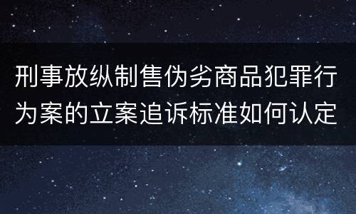 刑事放纵制售伪劣商品犯罪行为案的立案追诉标准如何认定
