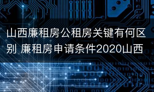 山西廉租房公租房关键有何区别 廉租房申请条件2020山西