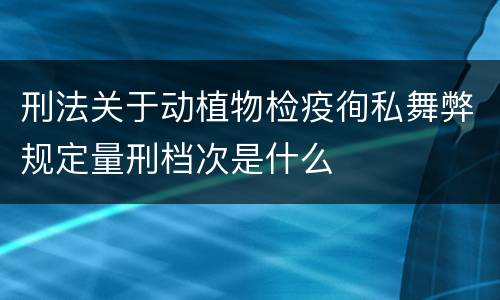 刑法关于动植物检疫徇私舞弊规定量刑档次是什么