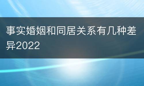 事实婚姻和同居关系有几种差异2022