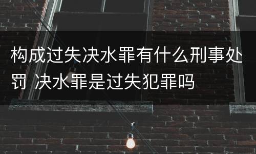 构成过失决水罪有什么刑事处罚 决水罪是过失犯罪吗