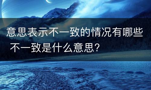 意思表示不一致的情况有哪些 不一致是什么意思?