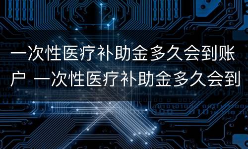 一次性医疗补助金多久会到账户 一次性医疗补助金多久会到账户里面