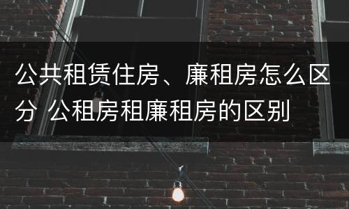 公共租赁住房、廉租房怎么区分 公租房租廉租房的区别