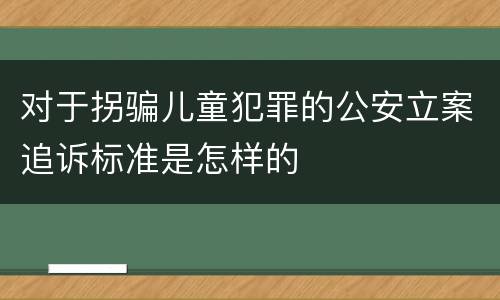 对于拐骗儿童犯罪的公安立案追诉标准是怎样的
