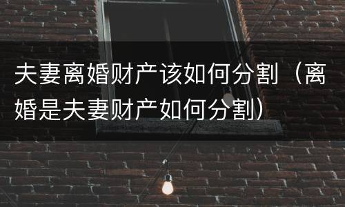 夫妻离婚财产该如何分割（离婚是夫妻财产如何分割）