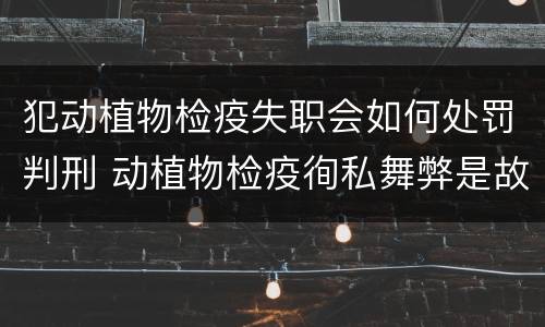 犯动植物检疫失职会如何处罚判刑 动植物检疫徇私舞弊是故意犯罪吗