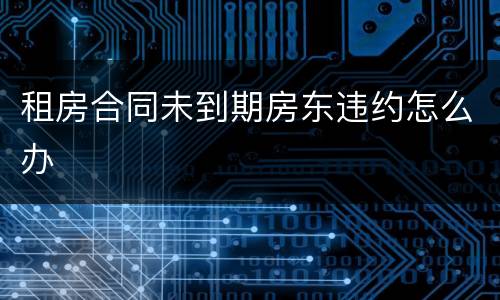 租房合同未到期房东违约怎么办